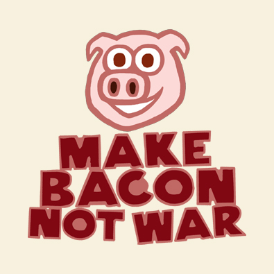 Make Bacon Not War - Peace Anti War