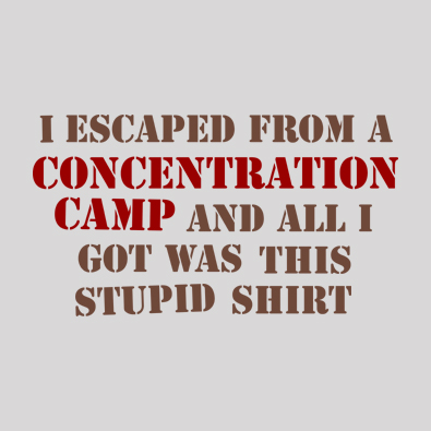 I escaped from a concentration camp and all i got was this stupid t-shirt